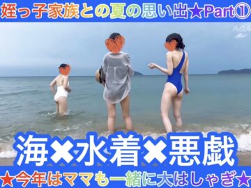 【姪っ子家族との夏の思い出Part①49分】海×水着×悪戯★今年はママも一緒に大はしゃぎ★